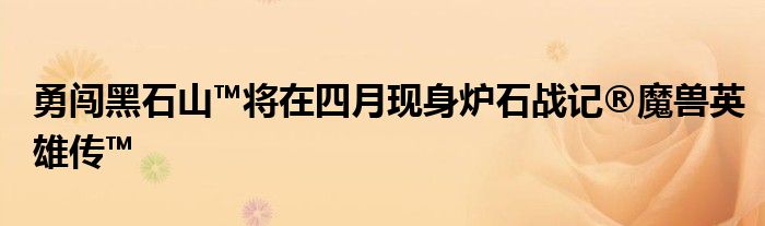 勇闯黑石山™将在四月现身炉石战记®魔兽英雄传™