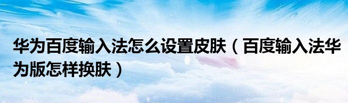 华为百度输入法怎么设置皮肤（百度输入法华为版怎样换肤）