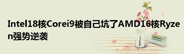 Intel18核Corei9被自己坑了AMD16核Ryzen强势逆袭