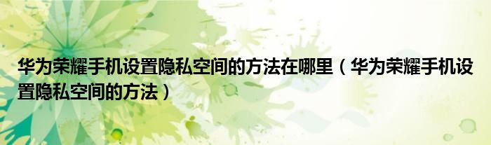 华为荣耀手机设置隐私空间的方法在哪里（华为荣耀手机设置隐私空间的方法）