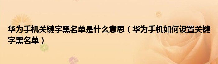 华为手机关键字黑名单是什么意思（华为手机如何设置关键字黑名单）