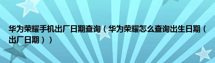 华为荣耀手机出厂日期查询（华为荣耀怎么查询出生日期（出厂日期））