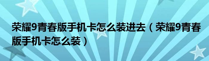 荣耀9青春版手机卡怎么装进去（荣耀9青春版手机卡怎么装）