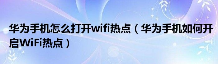 华为手机怎么打开wifi热点（华为手机如何开启WiFi热点）