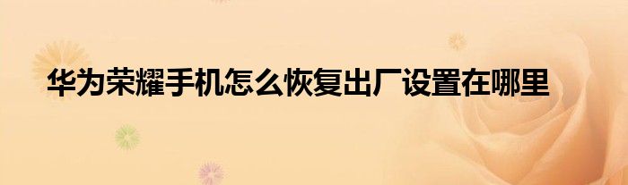 华为荣耀手机怎么恢复出厂设置在哪里