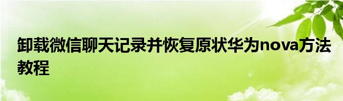 卸载微信聊天记录并恢复原状华为nova方法教程