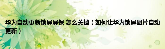 华为自动更新锁屏屏保 怎么关掉（如何让华为锁屏图片自动更新）