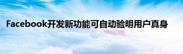 Facebook开发新功能可自动验明用户真身