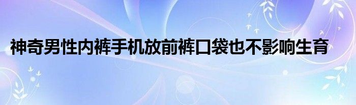神奇男性内裤手机放前裤口袋也不影响生育