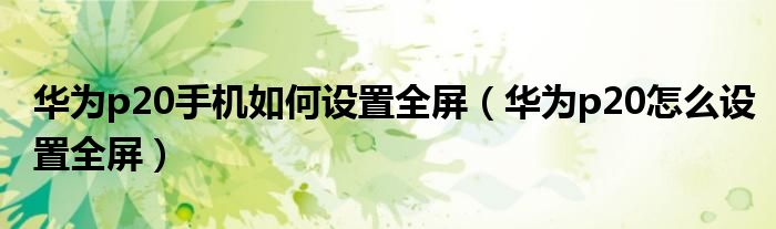 华为p20手机如何设置全屏（华为p20怎么设置全屏）