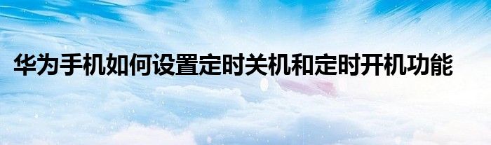 华为手机如何设置定时关机和定时开机功能