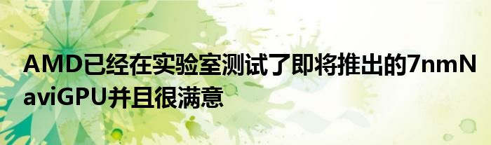 AMD已经在实验室测试了即将推出的7nmNaviGPU并且很满意