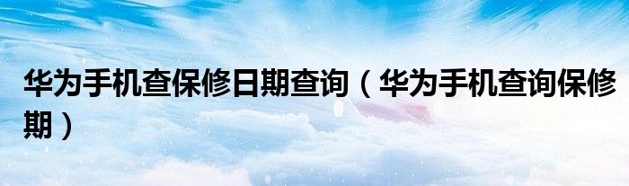 华为手机查保修日期查询（华为手机查询保修期）