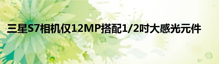 三星S7相机仅12MP搭配1/2吋大感光元件