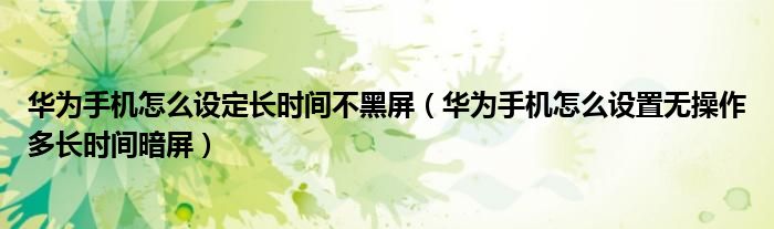 华为手机怎么设定长时间不黑屏（华为手机怎么设置无操作多长时间暗屏）