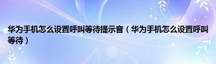 华为手机怎么设置呼叫等待提示音（华为手机怎么设置呼叫等待）