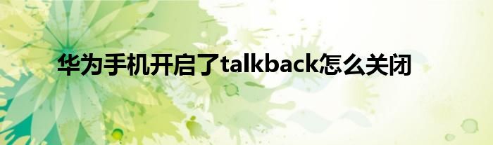 华为手机开启了talkback怎么关闭