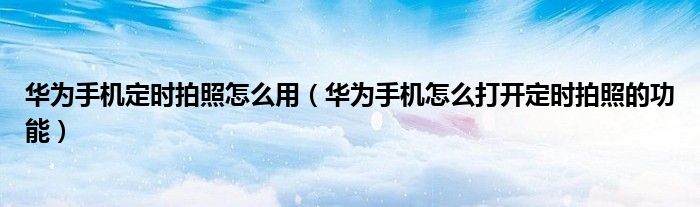华为手机定时拍照怎么用（华为手机怎么打开定时拍照的功能）