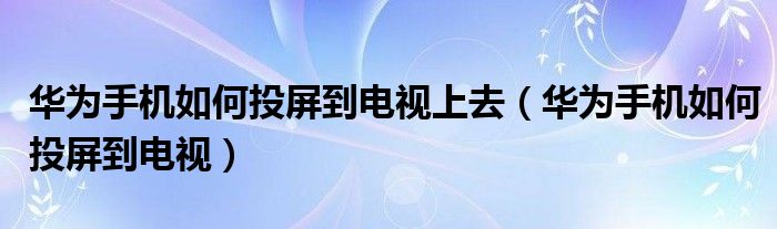 华为手机如何投屏到电视上去（华为手机如何投屏到电视）