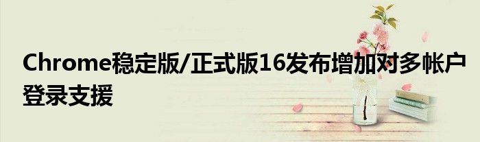 Chrome稳定版/正式版16发布增加对多帐户登录支援