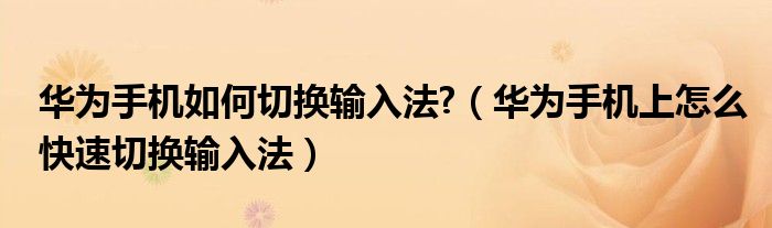 华为手机如何切换输入法?（华为手机上怎么快速切换输入法）