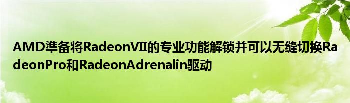 AMD準备将RadeonVII的专业功能解锁并可以无缝切换RadeonPro和RadeonAdrenalin驱动