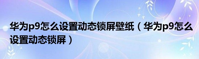 华为p9怎么设置动态锁屏壁纸（华为p9怎么设置动态锁屏）