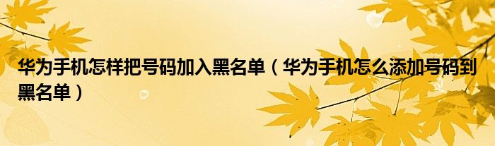 华为手机怎样把号码加入黑名单（华为手机怎么添加号码到黑名单）