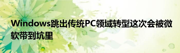Windows跳出传统PC领域转型这次会被微软带到坑里