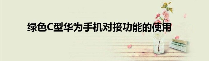 绿色C型华为手机对接功能的使用