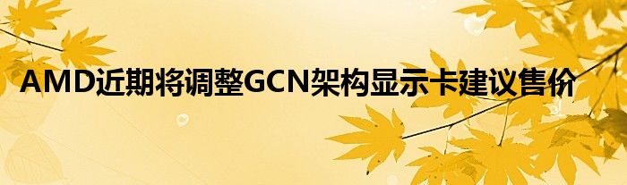 AMD近期将调整GCN架构显示卡建议售价