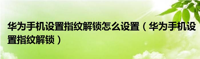 华为手机设置指纹解锁怎么设置（华为手机设置指纹解锁）