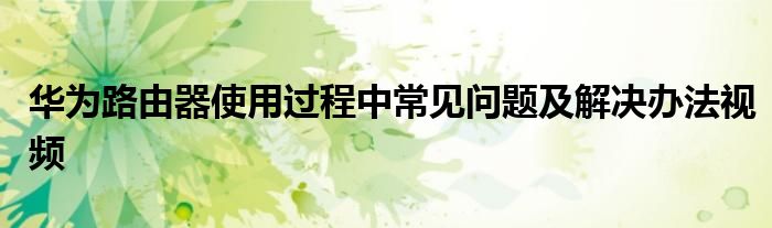 华为路由器使用过程中常见问题及解决办法视频