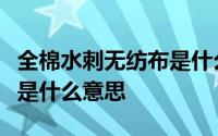 全棉水刺无纺布是什么制作的全棉水刺无纺布是什么意思