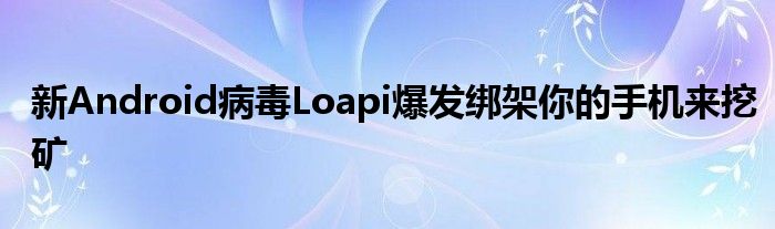 新Android病毒Loapi爆发绑架你的手机来挖矿