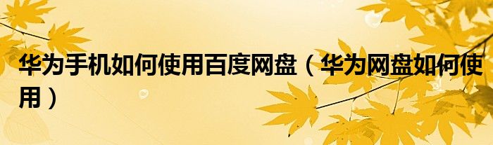 华为手机如何使用百度网盘（华为网盘如何使用）