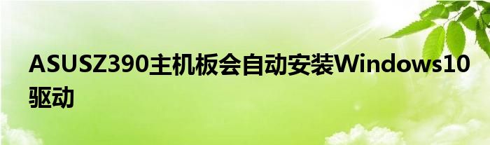 ASUSZ390主机板会自动安装Windows10驱动