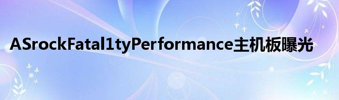 ASrockFatal1tyPerformance主机板曝光