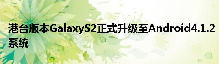港台版本GalaxyS2正式升级至Android4.1.2系统