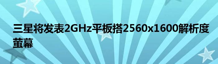 三星将发表2GHz平板搭2560x1600解析度萤幕