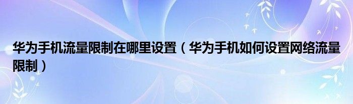 华为手机流量限制在哪里设置（华为手机如何设置网络流量限制）