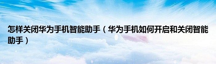 怎样关闭华为手机智能助手（华为手机如何开启和关闭智能助手）