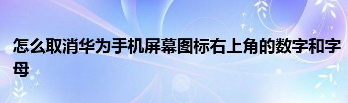 怎么取消华为手机屏幕图标右上角的数字和字母