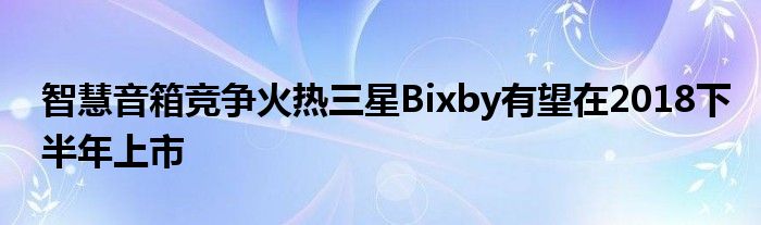 智慧音箱竞争火热三星Bixby有望在2018下半年上市