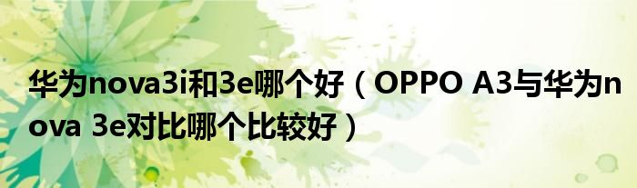 华为nova3i和3e哪个好（OPPO A3与华为nova 3e对比哪个比较好）