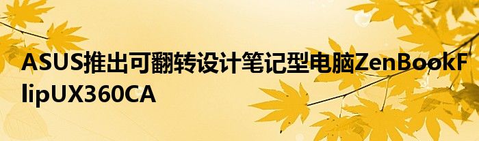 ASUS推出可翻转设计笔记型电脑ZenBookFlipUX360CA