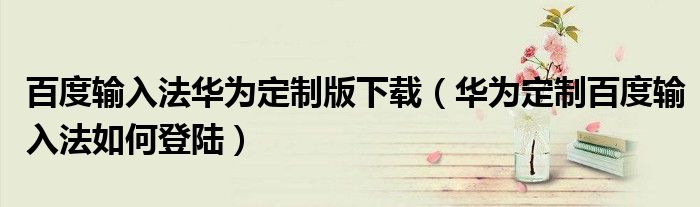 百度输入法华为定制版下载（华为定制百度输入法如何登陆）