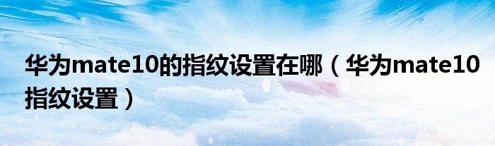 华为mate10的指纹设置在哪（华为mate10指纹设置）