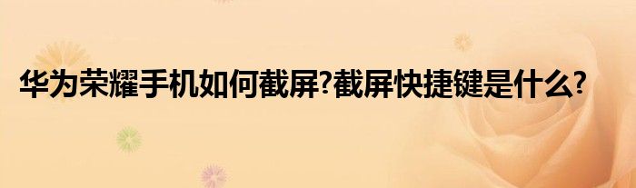 华为荣耀手机如何截屏?截屏快捷键是什么?