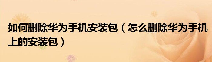 如何删除华为手机安装包（怎么删除华为手机上的安装包）